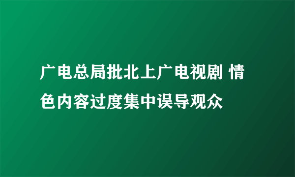 广电总局批北上广电视剧 情色内容过度集中误导观众