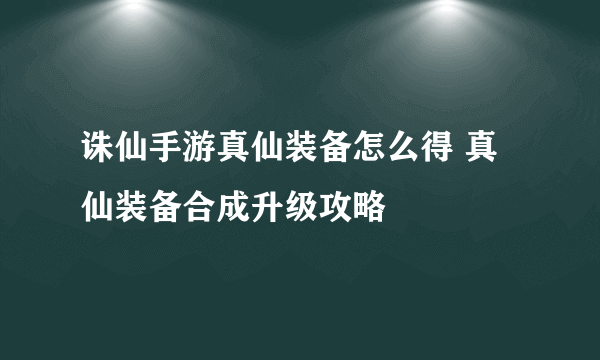 诛仙手游真仙装备怎么得 真仙装备合成升级攻略