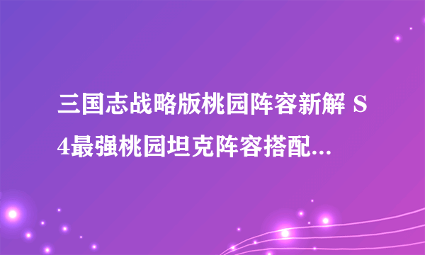 三国志战略版桃园阵容新解 S4最强桃园坦克阵容搭配推荐,三国志战略版手游技巧