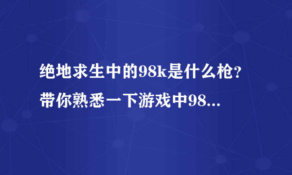 绝地求生中的98k是什么枪？带你熟悉一下游戏中98k现实的样子