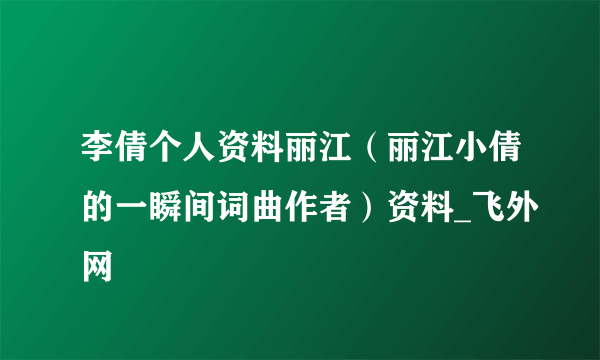 李倩个人资料丽江（丽江小倩的一瞬间词曲作者）资料_飞外网