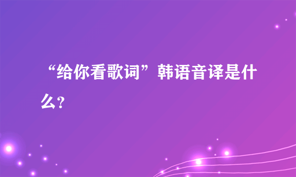 “给你看歌词”韩语音译是什么？