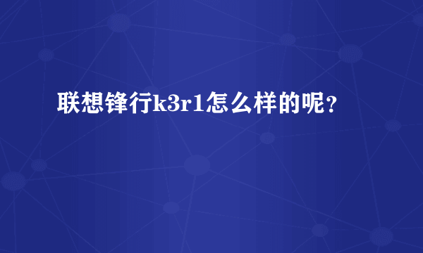 联想锋行k3r1怎么样的呢？