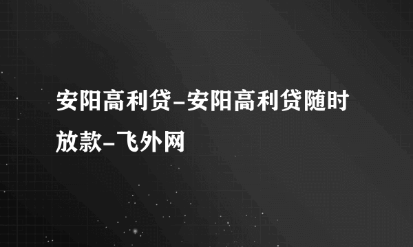 安阳高利贷-安阳高利贷随时放款-飞外网