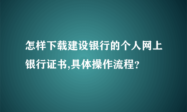 怎样下载建设银行的个人网上银行证书,具体操作流程？