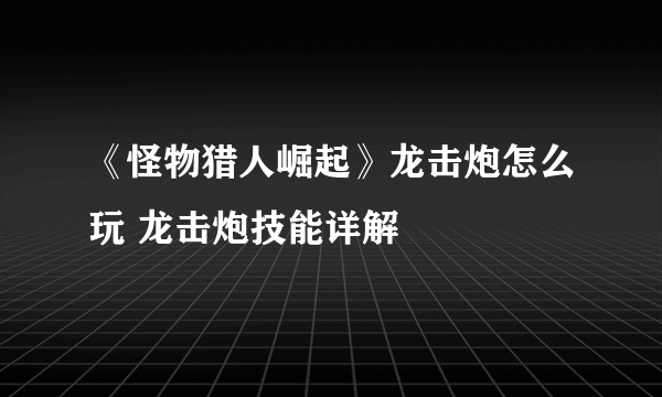 《怪物猎人崛起》龙击炮怎么玩 龙击炮技能详解