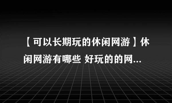 【可以长期玩的休闲网游】休闲网游有哪些 好玩的的网络游戏推荐