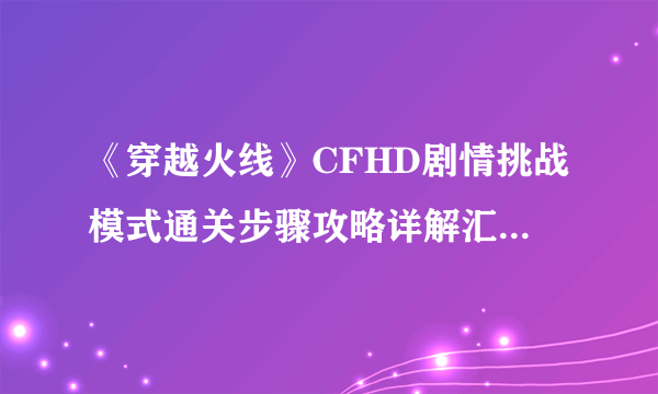 《穿越火线》CFHD剧情挑战模式通关步骤攻略详解汇总 导火索通关图文全攻略