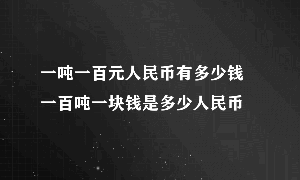 一吨一百元人民币有多少钱 一百吨一块钱是多少人民币