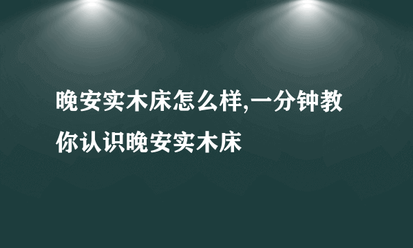 晚安实木床怎么样,一分钟教你认识晚安实木床