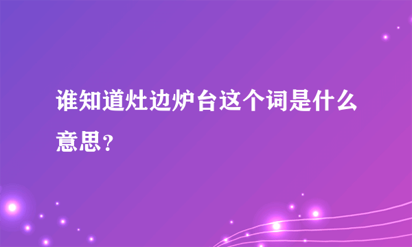 谁知道灶边炉台这个词是什么意思？