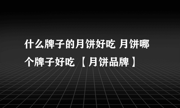 什么牌子的月饼好吃 月饼哪个牌子好吃 【月饼品牌】