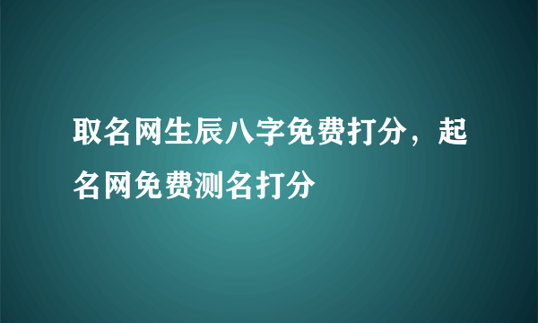 取名网生辰八字免费打分，起名网免费测名打分