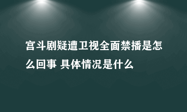 宫斗剧疑遭卫视全面禁播是怎么回事 具体情况是什么