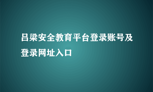 吕梁安全教育平台登录账号及登录网址入口