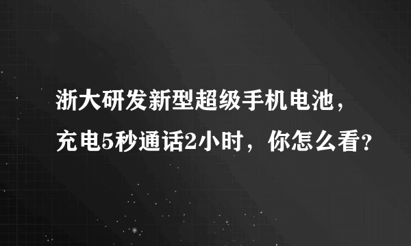 浙大研发新型超级手机电池，充电5秒通话2小时，你怎么看？