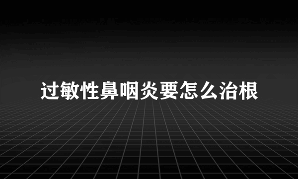 过敏性鼻咽炎要怎么治根