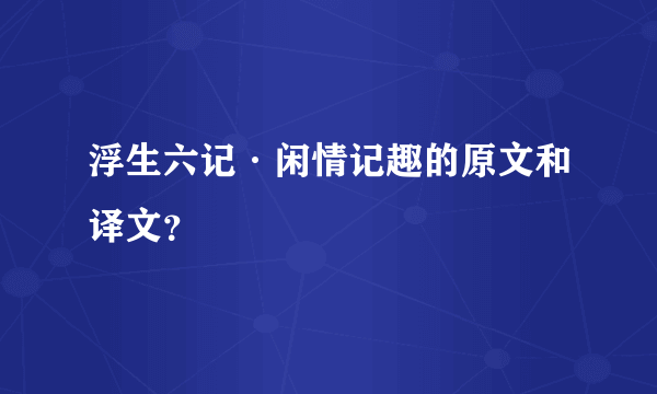 浮生六记·闲情记趣的原文和译文？