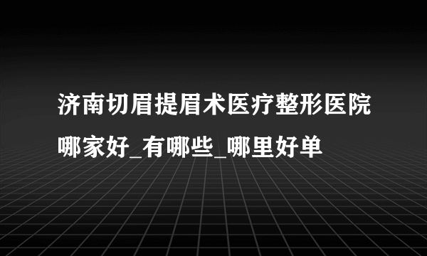 济南切眉提眉术医疗整形医院哪家好_有哪些_哪里好单