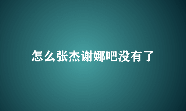 怎么张杰谢娜吧没有了