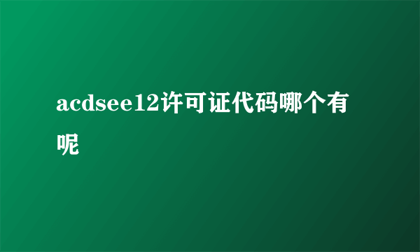 acdsee12许可证代码哪个有呢