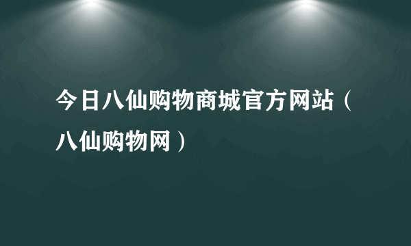 今日八仙购物商城官方网站（八仙购物网）