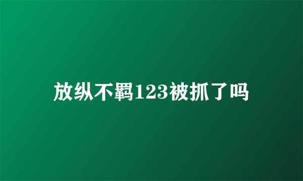 放纵不羁123被抓了吗