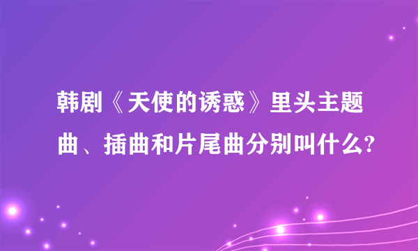 韩剧《天使的诱惑》里头主题曲、插曲和片尾曲分别叫什么?