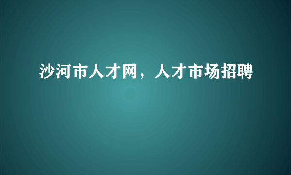 沙河市人才网，人才市场招聘