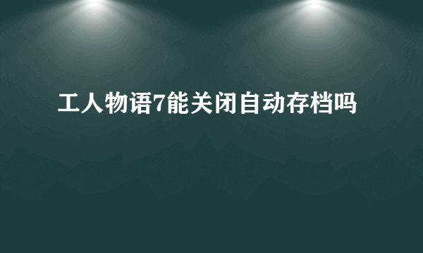 工人物语7能关闭自动存档吗