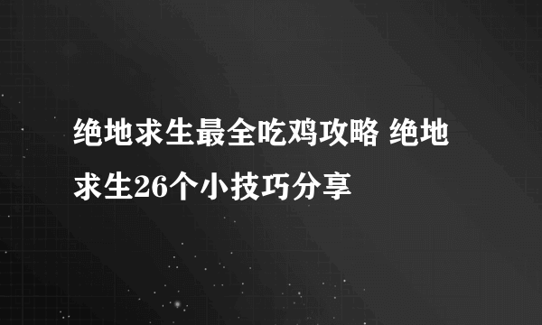 绝地求生最全吃鸡攻略 绝地求生26个小技巧分享