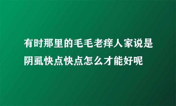 有时那里的毛毛老痒人家说是阴虱快点快点怎么才能好呢