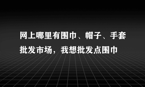 网上哪里有围巾、帽子、手套批发市场，我想批发点围巾