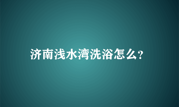 济南浅水湾洗浴怎么？