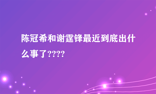 陈冠希和谢霆锋最近到底出什么事了????