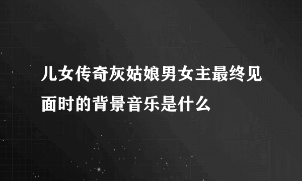 儿女传奇灰姑娘男女主最终见面时的背景音乐是什么