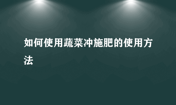 如何使用蔬菜冲施肥的使用方法