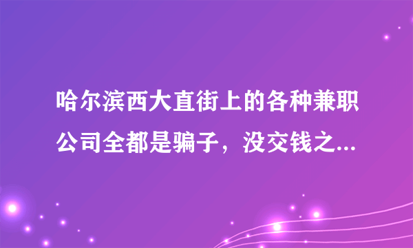 哈尔滨西大直街上的各种兼职公司全都是骗子，没交钱之前说的怎么都好！交了钱就后悔！大家千万别上当啊！