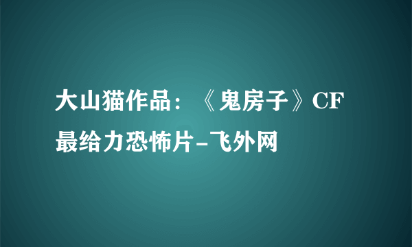 大山猫作品：《鬼房子》CF最给力恐怖片-飞外网