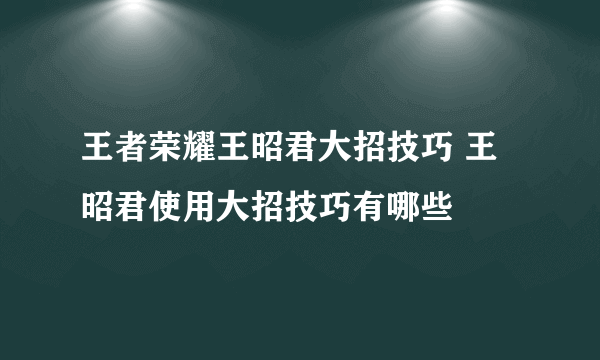 王者荣耀王昭君大招技巧 王昭君使用大招技巧有哪些