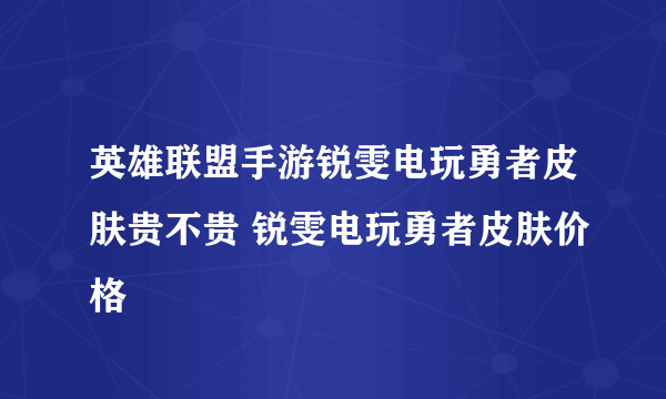 英雄联盟手游锐雯电玩勇者皮肤贵不贵 锐雯电玩勇者皮肤价格