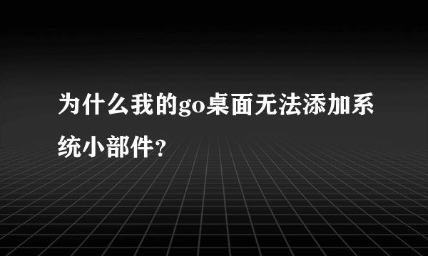 为什么我的go桌面无法添加系统小部件？