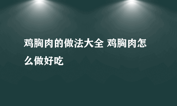 鸡胸肉的做法大全 鸡胸肉怎么做好吃