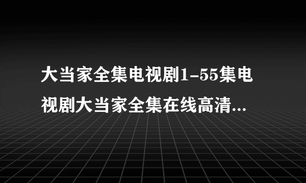 大当家全集电视剧1-55集电视剧大当家全集在线高清下载地址