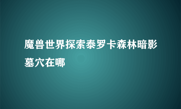 魔兽世界探索泰罗卡森林暗影墓穴在哪