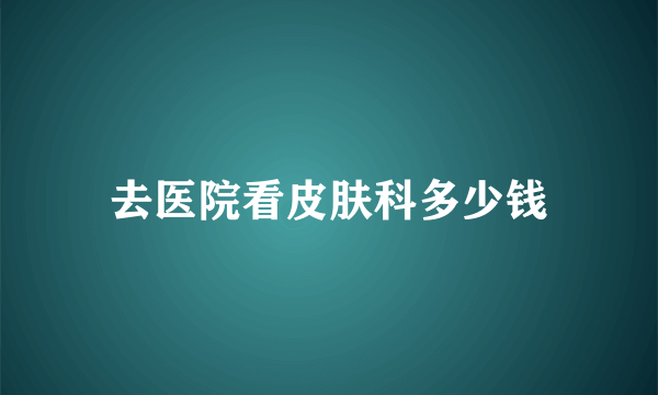 去医院看皮肤科多少钱