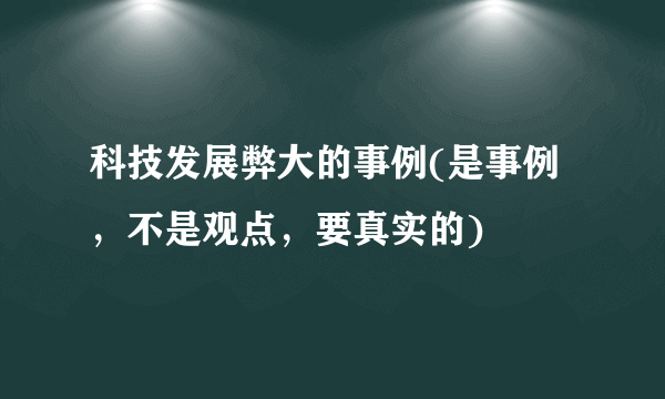 科技发展弊大的事例(是事例，不是观点，要真实的)