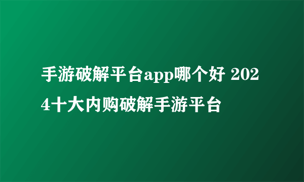 手游破解平台app哪个好 2024十大内购破解手游平台