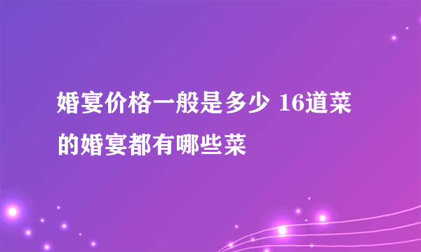 婚宴价格一般是多少 16道菜的婚宴都有哪些菜