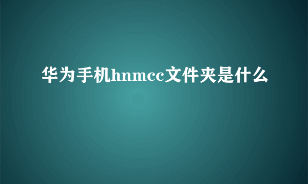 华为手机hnmcc文件夹是什么